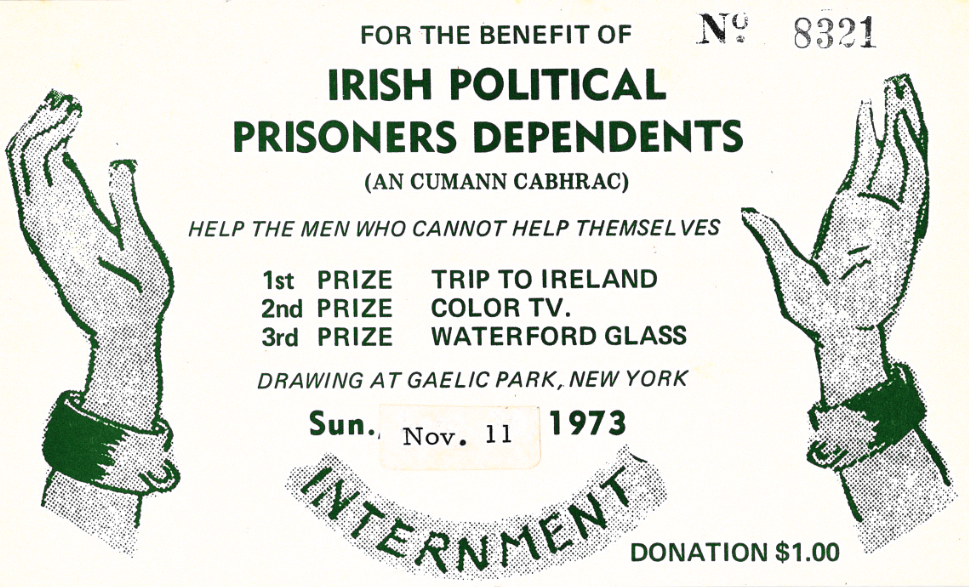 Flyer reading "For the Benefit of Irish Political Prisoners Dependents (An Cumann Cabhrac) -- Help the men who cannot help themselves -- 1st Prize Trip to Ireland, 2nd Prize Color TV, 3rd Prize Waterford Glass -- Drawing at Gaelic Park, New York -- Sun. Nov. 11 1973 -- Internment -- Donation $1.00." Drawing of two hands wearing shackles on either side of the text.